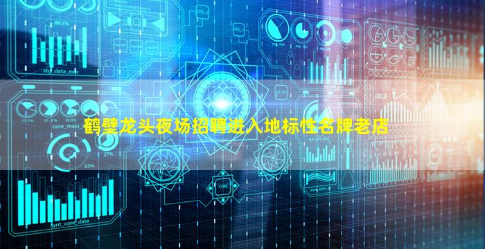 鹤壁龙头夜场招聘进入地标性名牌老店